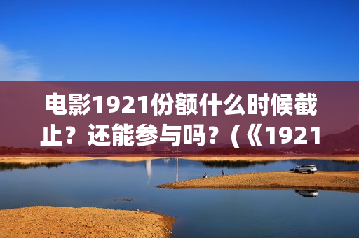 电影1921份额什么时候截止？还能参与吗？(《1921》电影投资)