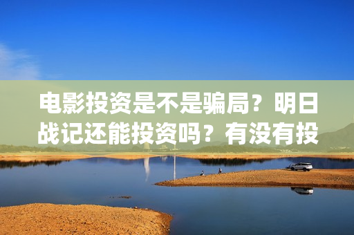 电影投资是不是骗局？明日战记还能投资吗？有没有投资份额？(电影投资真实吗)