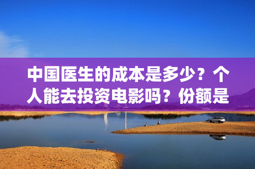 中国医生的成本是多少？个人能去投资电影吗？份额是真实的吗？(中国医生价钱)
