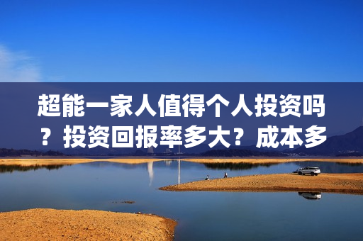 超能一家人值得个人投资吗？投资回报率多大？成本多少？(超能一家人2021年)