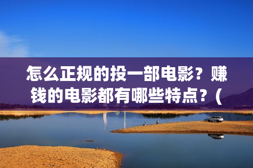 怎么正规的投一部电影？赚钱的电影都有哪些特点？(如何投矛)