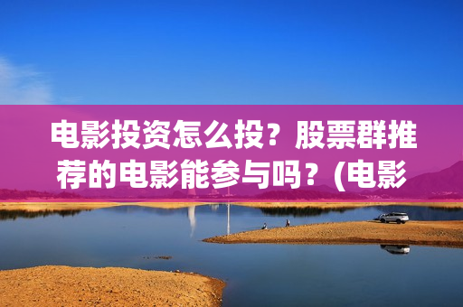 电影投资怎么投？股票群推荐的电影能参与吗？(电影怎么投资赚钱)