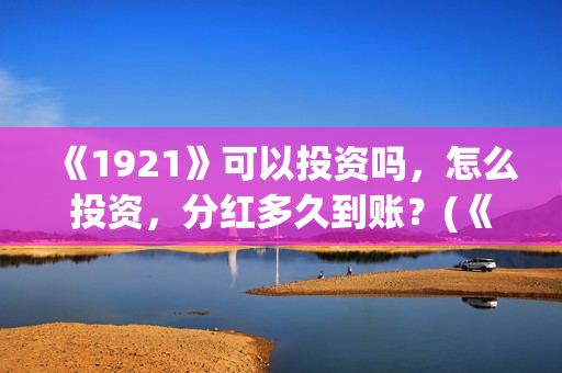 《1921》可以投资吗，怎么投资，分红多久到账？(《1921》怎么样)