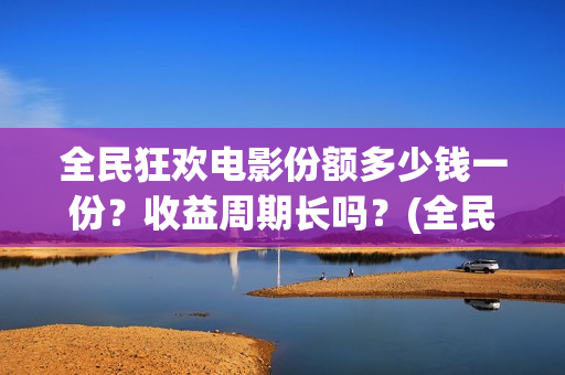 全民狂欢电影份额多少钱一份？收益周期长吗？(全民狂欢电影演员)
