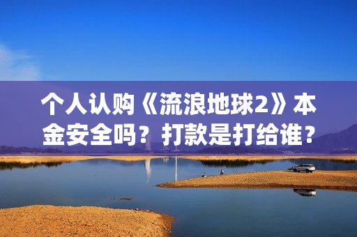 个人认购《流浪地球2》本金安全吗？打款是打给谁？(流浪条款)