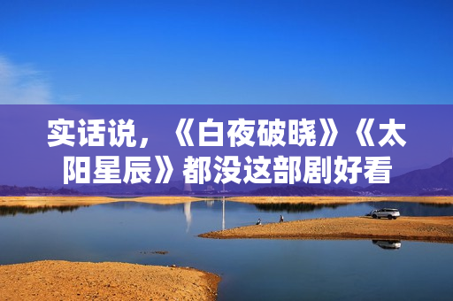 实话说，《白夜破晓》《太阳星辰》都没这部剧好看