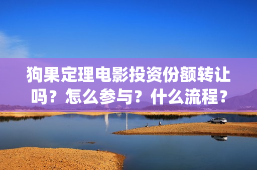 狗果定理电影投资份额转让吗？怎么参与？什么流程？(狗果定理电影能破几个亿)