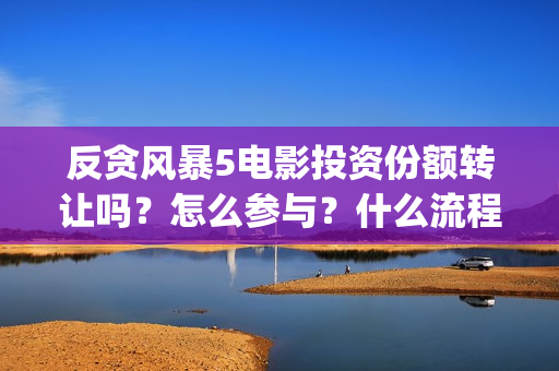 反贪风暴5电影投资份额转让吗？怎么参与？什么流程？(反贪风暴5电影频道2021版)