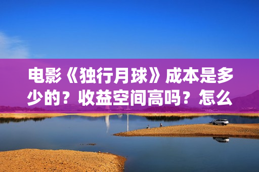 电影《独行月球》成本是多少的？收益空间高吗？怎么参与独行月球的个人投资？(电影《独行月球》免费观看)
