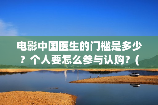 电影中国医生的门槛是多少？个人要怎么参与认购？(电影中国医生讲什么)