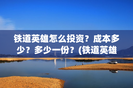铁道英雄怎么投资？成本多少？多少一份？(铁道英雄预售)