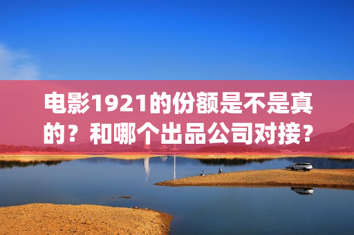 电影1921的份额是不是真的？和哪个出品公司对接？(1921电影谁被删了)