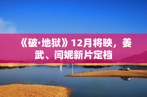 《破·地狱》12月将映，姜武、闫妮新片定档