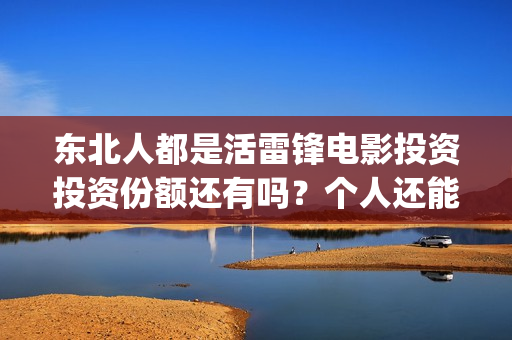 东北人都是活雷锋电影投资投资份额还有吗？个人还能参与认购吗？(东北人都是活雷锋歌词完整版)