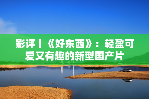 影评丨《好东西》：轻盈可爱又有趣的新型国产片