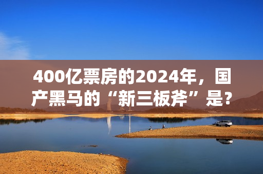 400亿票房的2024年，国产黑马的“新三板斧”是？