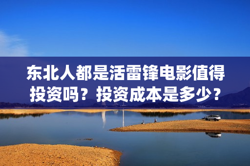 东北人都是活雷锋电影值得投资吗？投资成本是多少？怎么投资？(东北人都是活雷锋之长白山行动)