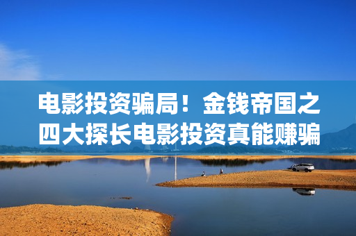 电影投资骗局！金钱帝国之四大探长电影投资真能赚骗局的曝光!大家不要相信赶快追回损失(电影投资骗局怎么处理)