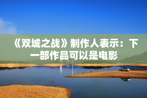 《双城之战》制作人表示：下一部作品可以是电影