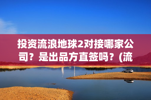 投资流浪地球2对接哪家公司？是出品方直签吗？(流浪地球投资额)