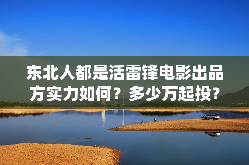 东北人都是活雷锋电影出品方实力如何？多少万起投？在那投？(东北人都是活雷锋之长白山行动)