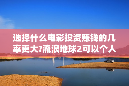 选择什么电影投资赚钱的几率更大?流浪地球2可以个人去投资吗(什么电影适合投影看)
