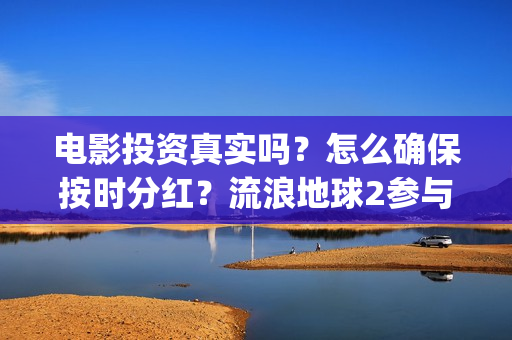 电影投资真实吗？怎么确保按时分红？流浪地球2参与投资怎么签合同？(电影投资有真的吗)