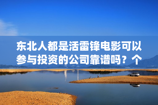 东北人都是活雷锋电影可以参与投资的公司靠谱吗？个人投资安全吗？(东北人都是活雷锋 mv)