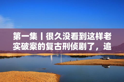 第一集丨很久没看到这样老实破案的复古刑侦剧了，追！