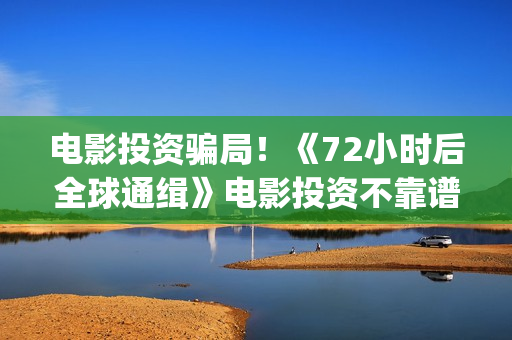 电影投资骗局！《72小时后全球通缉》电影投资不靠谱!份额认购是骗局!其中有何猫腻(电影投资骗局怎么处理)