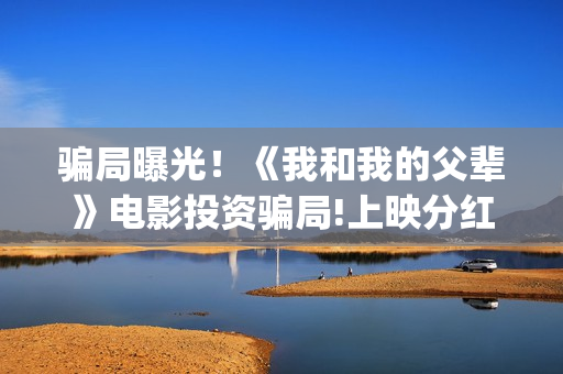 骗局曝光！《我和我的父辈》电影投资骗局!上映分红真的能信吗?(我诈骗了全世界免费下载)