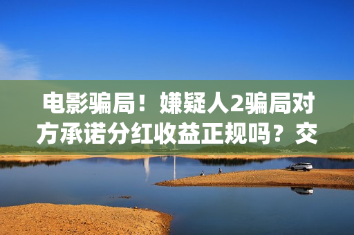 电影骗局！嫌疑人2骗局对方承诺分红收益正规吗？交钱进去被骗怎么办？(骗局类电影)