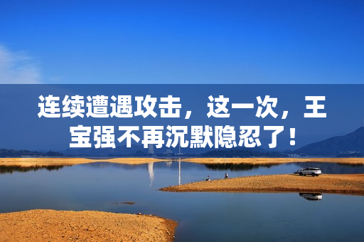 连续遭遇攻击，这一次，王宝强不再沉默隐忍了！