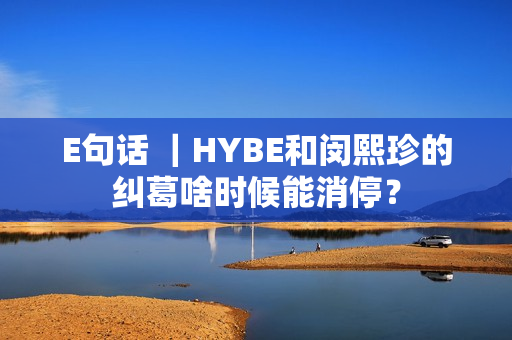 E句话 ｜HYBE和闵熙珍的纠葛啥时候能消停？