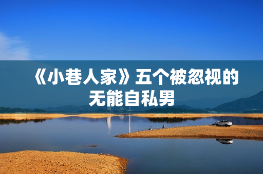 《小巷人家》五个被忽视的无能自私男