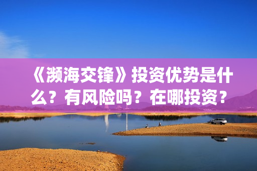 《濒海交锋》投资优势是什么？有风险吗？在哪投资？出品方有哪些？(濒海交锋是哪家公司出品)