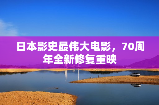 日本影史最伟大电影，70周年全新修复重映
