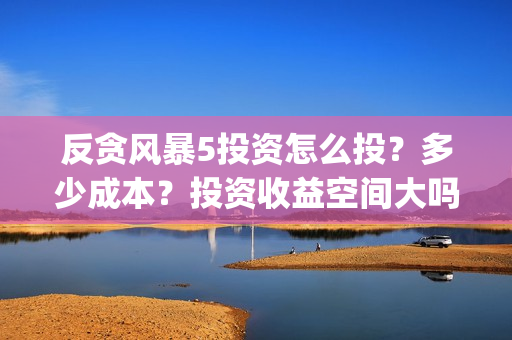 反贪风暴5投资怎么投？多少成本？投资收益空间大吗？(反贪风暴5投资成本)