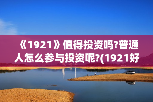 《1921》值得投资吗?普通人怎么参与投资呢?(1921好看么)