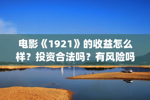电影《1921》的收益怎么样？投资合法吗？有风险吗？成本多少？(电影《1921》的历史背景)