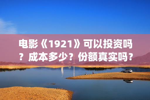 电影《1921》可以投资吗？成本多少？份额真实吗？(1921电影版)