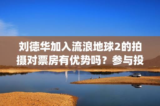 刘德华加入流浪地球2的拍摄对票房有优势吗？参与投资多久能分红？(流浪歌刘德华)