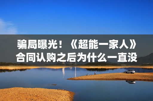 骗局曝光！《超能一家人》合同认购之后为什么一直没有上映？这是骗局吗？——抵制耐克(超仿是什么意思)