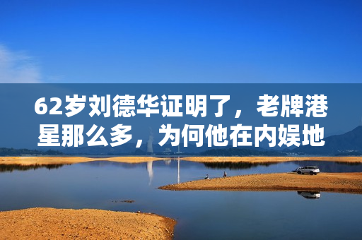 62岁刘德华证明了，老牌港星那么多，为何他在内娱地位那么高