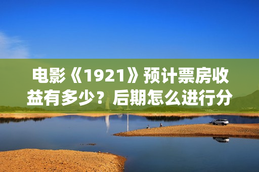 电影《1921》预计票房收益有多少？后期怎么进行分红结算的？(电影《1921》预告)