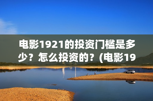 电影1921的投资门槛是多少？怎么投资的？(电影1921投资成本)
