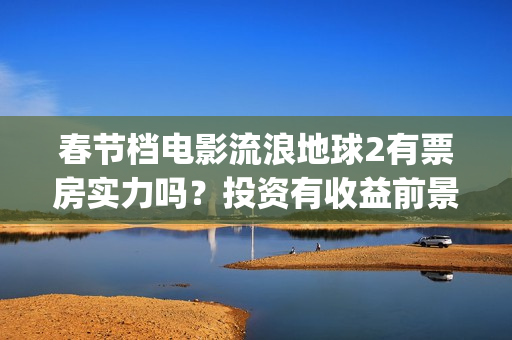春节档电影流浪地球2有票房实力吗？投资有收益前景吗？成本多少？(流浪票房排行榜)