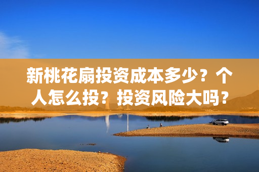新桃花扇投资成本多少？个人怎么投？投资风险大吗？(新桃花扇开拍了吗)