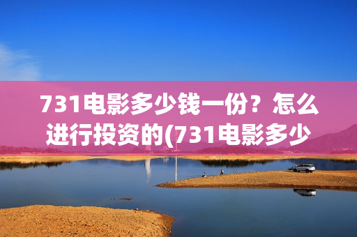 731电影多少钱一份？怎么进行投资的(731电影多少钱一张票应县环球影城)