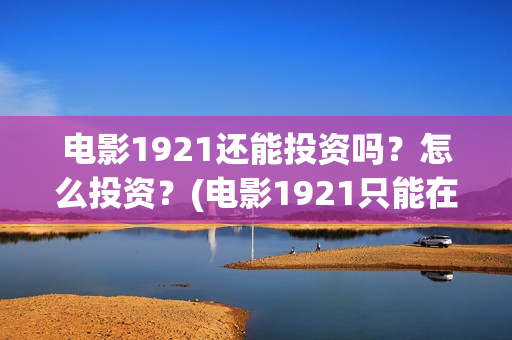 电影1921还能投资吗？怎么投资？(电影1921只能在电影院看吗)